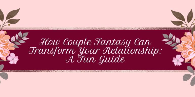 How Couple Fantasy Can Transform Your Relationship: A Fun Guide